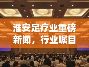 淮安足療業(yè)重磅新聞，行業(yè)矚目焦點(diǎn)揭秘！