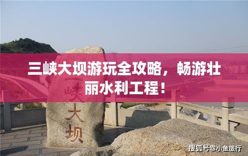 三峽大壩游玩全攻略，暢游壯麗水利工程！