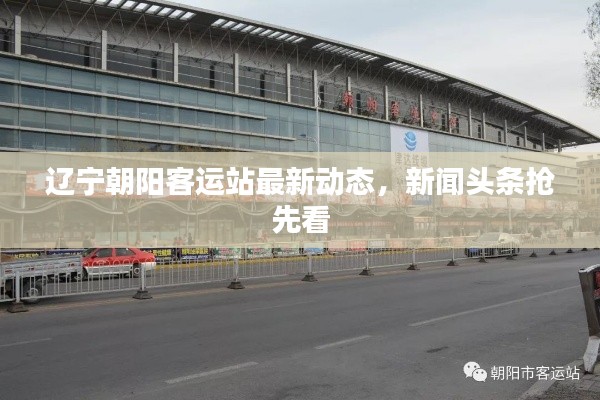 遼寧朝陽(yáng)客運(yùn)站最新動(dòng)態(tài)，新聞?lì)^條搶先看