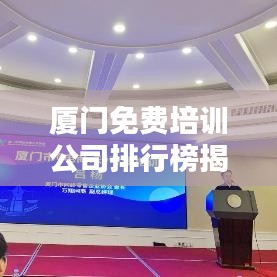 廈門免費培訓公司排行榜揭曉，影響力深度探討