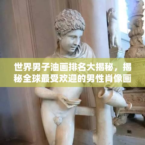 世界男子油畫排名大揭秘，揭秘全球最受歡迎的男性肖像畫作榜單！