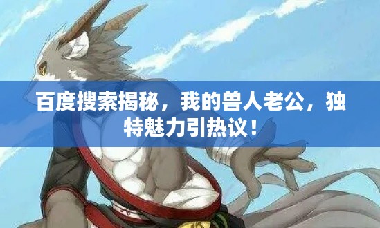 百度搜索揭秘，我的獸人老公，獨(dú)特魅力引熱議！
