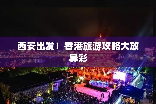 西安出發(fā)！香港旅游攻略大放異彩