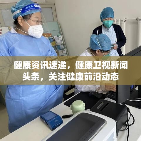 健康資訊速遞，健康衛(wèi)視新聞頭條，關(guān)注健康前沿動態(tài)