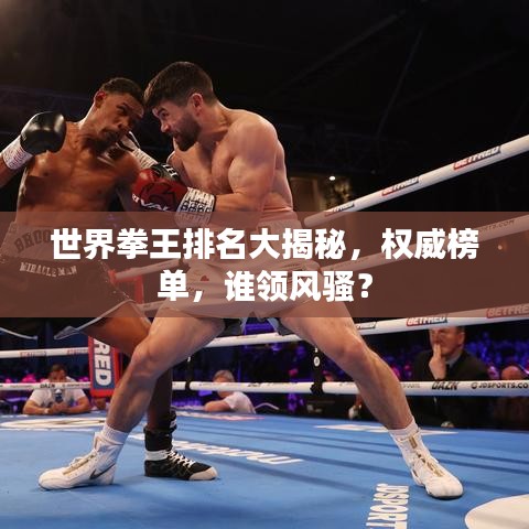 世界拳王排名大揭秘，權(quán)威榜單，誰領(lǐng)風(fēng)騷？