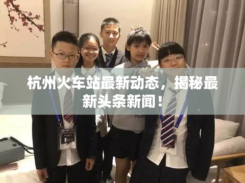 杭州火車站最新動態(tài)，揭秘最新頭條新聞！