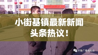 小街基鎮(zhèn)最新新聞?lì)^條熱議！