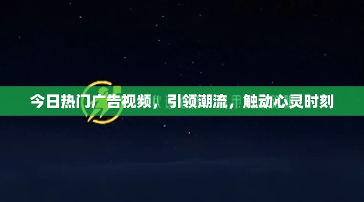 今日熱門廣告視頻，引領(lǐng)潮流，觸動(dòng)心靈時(shí)刻