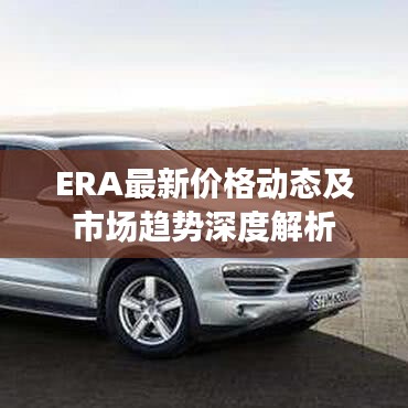 ERA最新價格動態(tài)及市場趨勢深度解析
