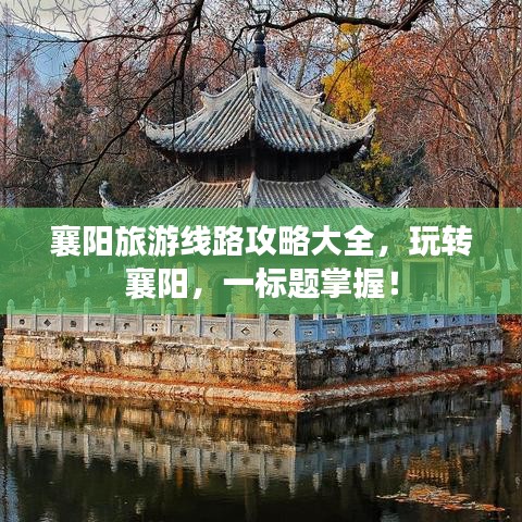 襄陽旅游線路攻略大全，玩轉(zhuǎn)襄陽，一標(biāo)題掌握！