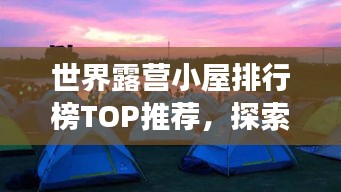 世界露營小屋排行榜TOP推薦，探索最佳露營體驗(yàn)之旅