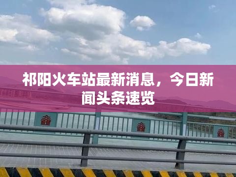 祁陽火車站最新消息，今日新聞頭條速覽