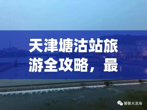 天津塘沽站旅游全攻略，最新指南助你暢游勝地！