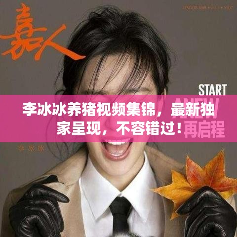 李冰冰養(yǎng)豬視頻集錦，最新獨(dú)家呈現(xiàn)，不容錯(cuò)過！