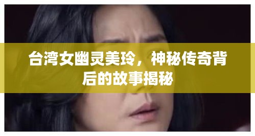 臺灣女幽靈美玲，神秘傳奇背后的故事揭秘