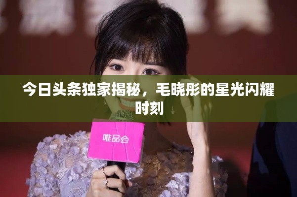 今日頭條獨(dú)家揭秘，毛曉彤的星光閃耀時刻