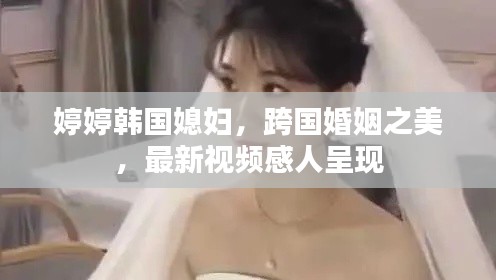 婷婷韓國媳婦，跨國婚姻之美，最新視頻感人呈現(xiàn)