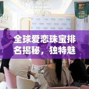 全球愛戀珠寶排名揭秘，獨(dú)特魅力閃耀珠寶界