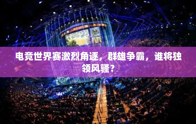 電競世界賽激烈角逐，群雄爭霸，誰將獨領風騷？