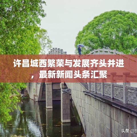 許昌城西繁榮與發(fā)展齊頭并進(jìn)，最新新聞?lì)^條匯聚