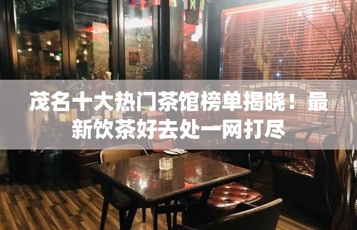 茂名十大熱門茶館榜單揭曉！最新飲茶好去處一網(wǎng)打盡