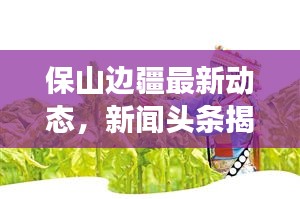 保山邊疆最新動態(tài)，新聞頭條揭秘邊疆發(fā)展新篇章