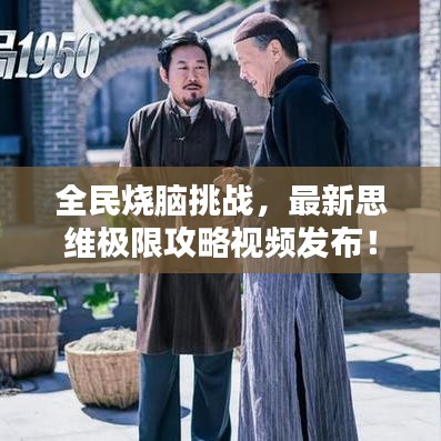 全民燒腦挑戰(zhàn)，最新思維極限攻略視頻發(fā)布！