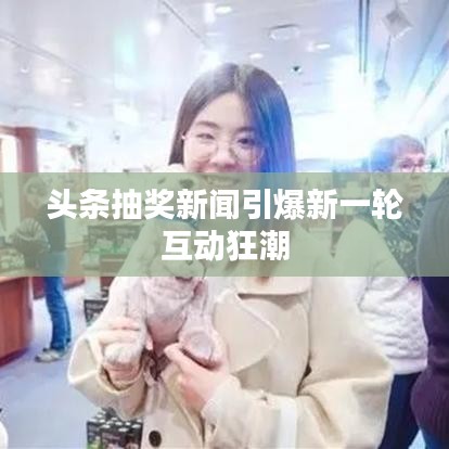 頭條抽獎新聞引爆新一輪互動狂潮