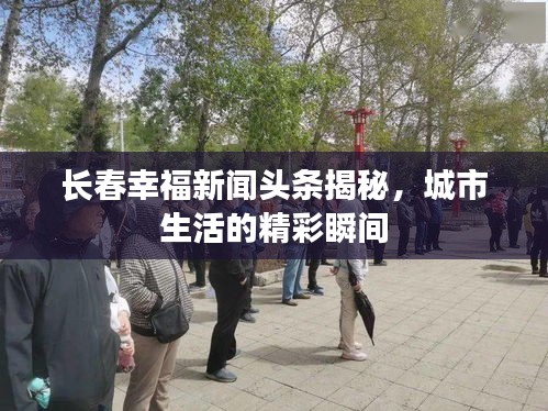 長春幸福新聞頭條揭秘，城市生活的精彩瞬間