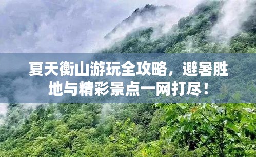 夏天衡山游玩全攻略，避暑勝地與精彩景點一網(wǎng)打盡！
