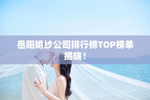 岳陽(yáng)婚紗公司排行榜TOP榜單揭曉！