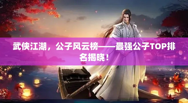 武俠江湖，公子風云榜——最強公子TOP排名揭曉！
