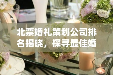 北票婚禮策劃公司排名揭曉，探尋最佳婚禮策劃與服務(wù)，專業(yè)定制浪漫婚禮盛宴！
