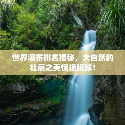 世界瀑布排名揭秘，大自然的壯麗之美驚艷眼球！