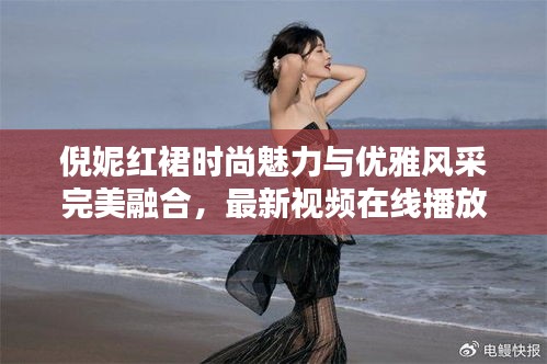 倪妮紅裙時尚魅力與優(yōu)雅風采完美融合，最新視頻在線播放